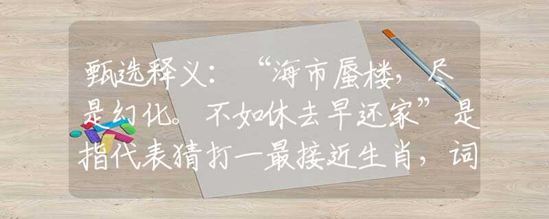 甄選釋義：“海市蜃樓，盡是幻化。不如休去早還家”是指代表猜打一最接近生肖，詞語釋義解析落實