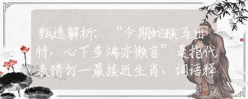 甄選解析：“今期蛇猴馬出特，心下多端亦懶言”是指代表猜打一最接近生肖，詞語釋義解析落實(shí)