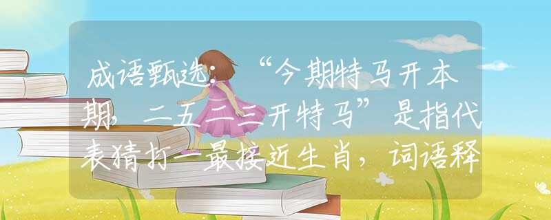 成語甄選：“今期特馬開本期，二五二三開特馬”是指代表猜打一最接近生肖，詞語釋義解析落實