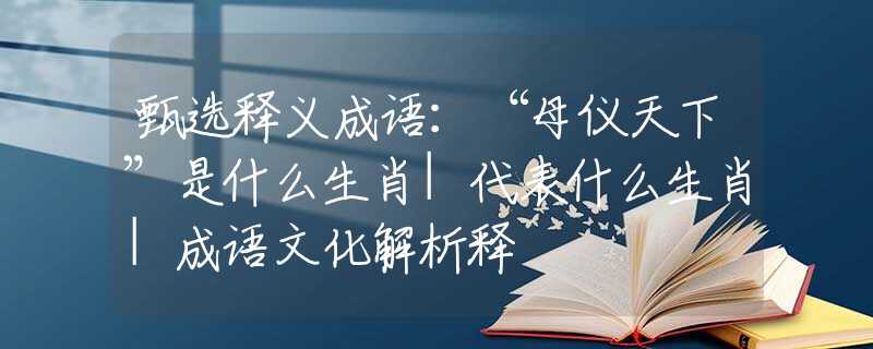 甄選釋義成語(yǔ)：“母儀天下”是什么生肖|代表什么生肖|成語(yǔ)文化解析釋