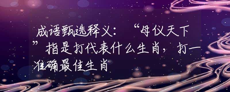 成語(yǔ)甄選釋義：“母儀天下”指是打代表什么生肖，打一準(zhǔn)確最佳生肖