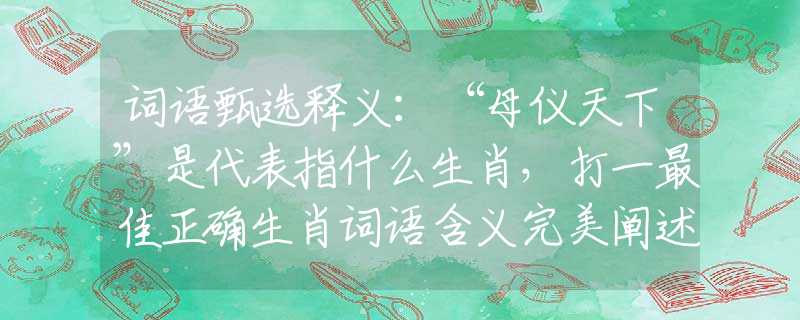 詞語甄選釋義：“母儀天下”是代表指什么生肖，打一最佳正確生肖詞語含義完美闡述釋義解釋落實(shí)