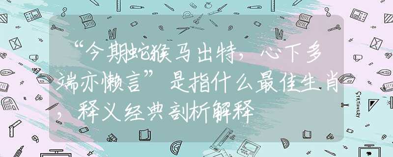 “今期蛇猴馬出特，心下多端亦懶言”是指什么最佳生肖，釋義經(jīng)典剖析解釋