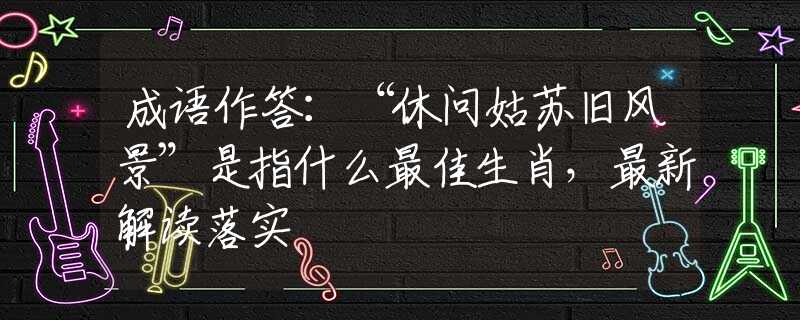 成語作答：“休問姑蘇舊風(fēng)景”是指什么最佳生肖，最新解讀落實
