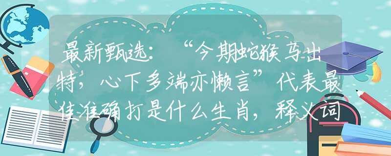 最新甄選：“今期蛇猴馬出特，心下多端亦懶言”代表最佳準確打是什么生肖,釋義詞語謎底解釋