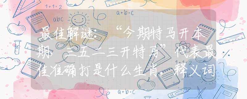 最佳解謎：“今期特馬開(kāi)本期，三五二三開(kāi)特馬”代表最佳準(zhǔn)確打是什么生肖,釋義詞語(yǔ)謎底解釋