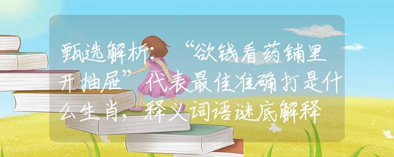 甄選解析：“欲錢看藥鋪里開抽屜”代表最佳準(zhǔn)確打是什么生肖,釋義詞語謎底解釋