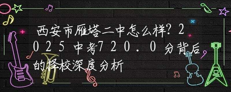 西安市雁塔二中怎么樣？2025中考720.0分背后的擇校深度分析