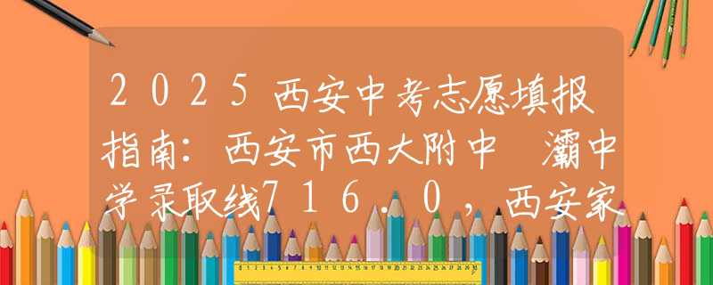 2025西安中考志愿填報(bào)指南：西安市西大附中浐灞中學(xué)錄取線716.0，西安家長(zhǎng)如何理性擇校？