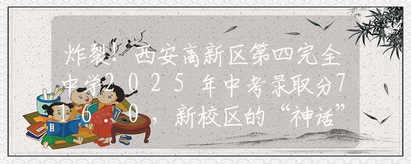 炸裂！西安高新區(qū)第四完全中學(xué)2025年中考錄取分716.0，新校區(qū)的“神話”是怎樣煉成的？