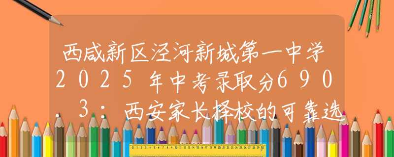 西咸新區(qū)涇河新城第一中學(xué)2025年中考錄取分690.3:西安家長擇校的可靠選擇 西咸新區(qū)涇河新城第一中學(xué)2025年中考錄取分690.3:西安家長擇校的可靠選擇