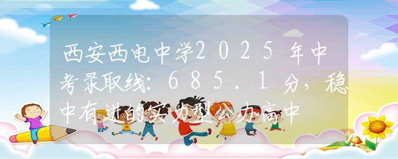 西安西電中學(xué)2025年中考錄取線：685.1分，穩(wěn)中有進的實力型公辦高中