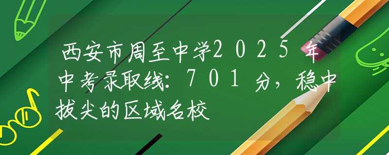西安市周至中學(xué)2025年中考錄取線：701分，穩(wěn)中拔尖的區(qū)域名校