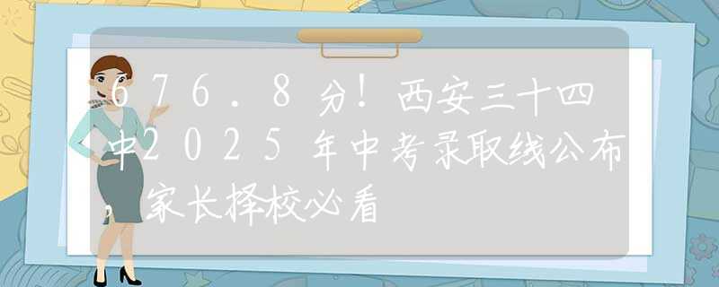 676.8分！西安三十四中2025年中考錄取線公布，家長擇校必看