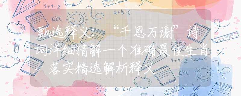 甄選釋義：“千恩萬(wàn)謝”詩(shī)詞詳細(xì)猜解一個(gè)準(zhǔn)確最佳生肖，落實(shí)精選解析釋義