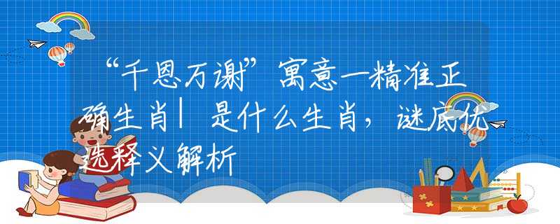 “千恩萬謝”寓意一精準(zhǔn)正確生肖|是什么生肖，謎底優(yōu)選釋義解析