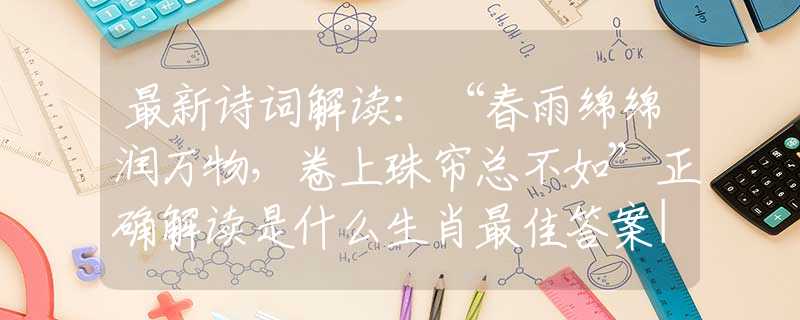 最新詩詞解讀：“春雨綿綿潤萬物，卷上珠簾總不如”正確解讀是什么生肖最佳答案|詩句全面釋義詮釋作解