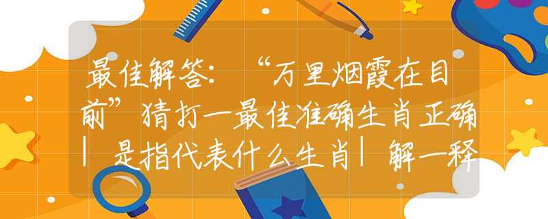 最佳解答：“萬里煙霞在目前”猜打一最佳準(zhǔn)確生肖正確|是指代表什么生肖|解一釋義謎底分析解釋