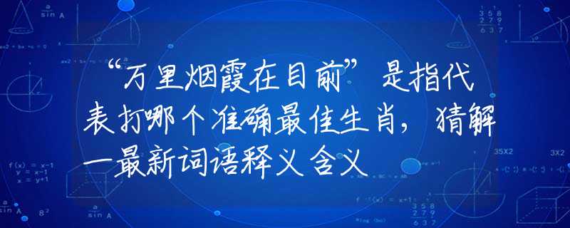 “萬(wàn)里煙霞在目前”是指代表打哪個(gè)準(zhǔn)確最佳生肖,猜解一最新詞語(yǔ)釋義含義