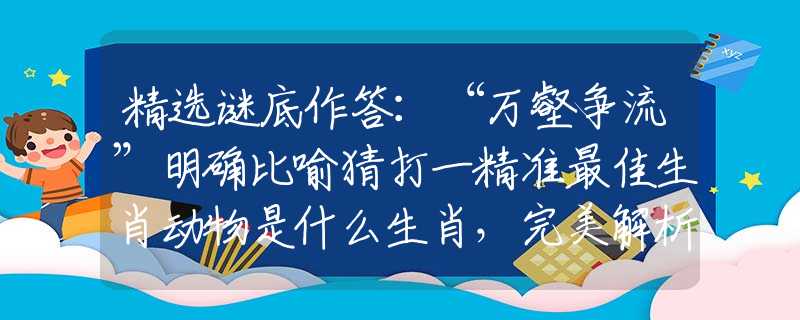 精選謎底作答：“萬壑爭流”明確比喻猜打一精準最佳生肖動物是什么生肖，完美解析落實