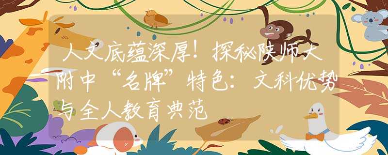 人文底蘊(yùn)深厚！探秘陜師大附中“名牌”特色：文科優(yōu)勢(shì)與全人教育典范