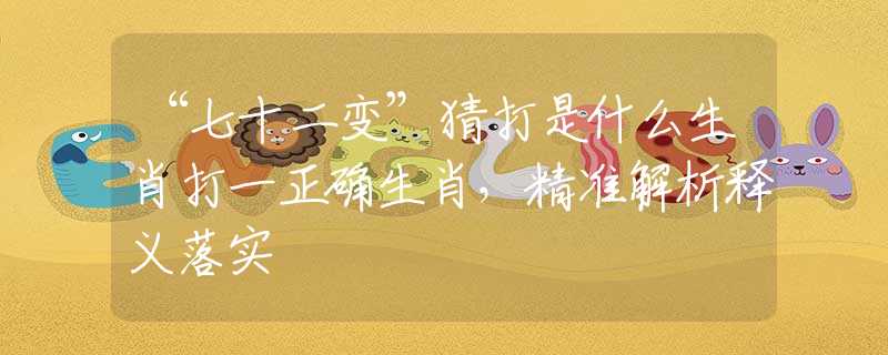 “七十二變”猜打是什么生肖打一正確生肖，精準(zhǔn)解析釋義落實(shí)