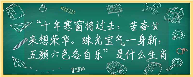 “十年寒窗將過去，苦奮甘來想榮華。珠光寶氣一身新，五顏六色各自樂”是什么生肖，詞語解釋