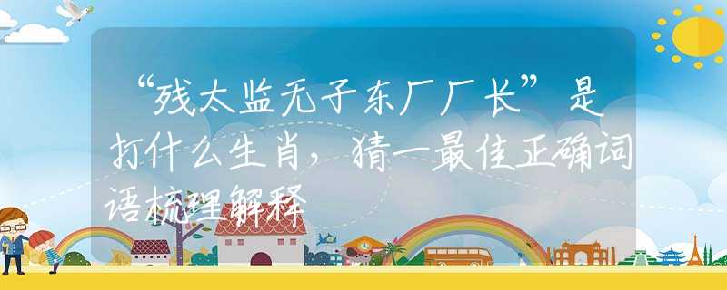 “殘?zhí)O(jiān)無(wú)子?xùn)|廠廠長(zhǎng)”是打什么生肖，猜一最佳正確詞語(yǔ)梳理解釋