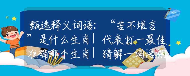 甄選釋義詞語：“苦不堪言”是什么生肖|代表打一最佳準(zhǔn)確哪個(gè)生肖|猜解一詞語溯源釋義