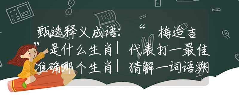 甄選釋義成語：“摽梅迨吉”是什么生肖|代表打一最佳準確哪個生肖|猜解一詞語溯源釋義