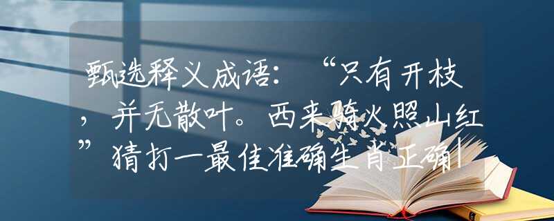 甄選釋義成語：“只有開枝，并無散葉。西來騎火照山紅”猜打一最佳準(zhǔn)確生肖正確|是指代表什么生肖|解一釋義謎底分析解釋