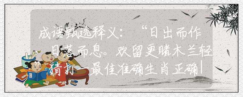 成語(yǔ)甄選釋義：“日出而作，日落而息。歡留更睹木蘭輕”猜打一最佳準(zhǔn)確生肖正確|是指代表什么生肖|解一釋義謎底分析解釋