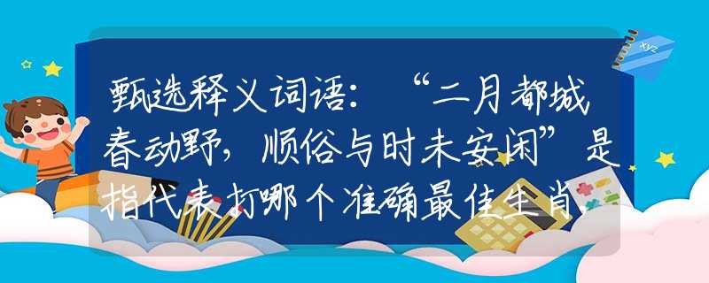 甄選釋義詞語：“二月都城春動(dòng)野，順?biāo)着c時(shí)未安閑”是指代表打哪個(gè)準(zhǔn)確最佳生肖,猜解一最新詞語釋義解釋