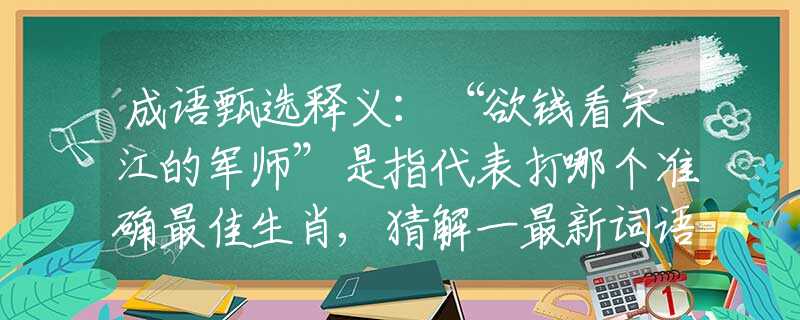 成語甄選釋義:“欲錢看宋江的軍師”是指代表打哪個準確最佳生肖,猜解一最新詞語釋義解釋 成語甄選釋義:“欲錢看宋江的軍師”是指代表打哪個準確最佳生肖,猜解一最新詞語釋義解釋