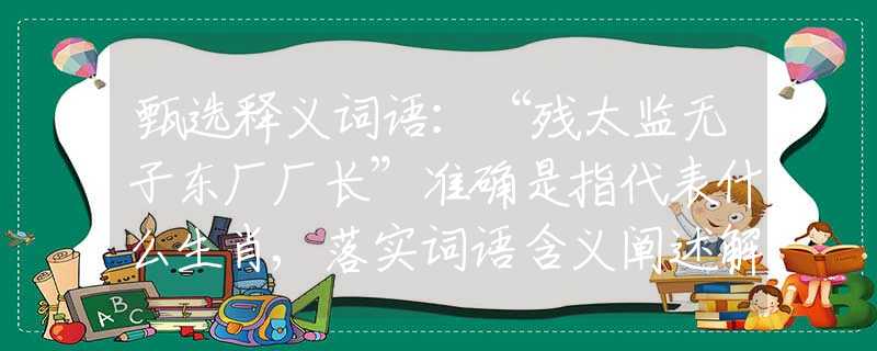 甄選釋義詞語:“殘?zhí)O(jiān)無子東廠廠長”準確是指代表什么生肖,落實詞語含義闡述解答 甄選釋義詞語:“殘?zhí)O(jiān)無子東廠廠長”準確是指代表什么生肖,落實詞語含義闡述解答