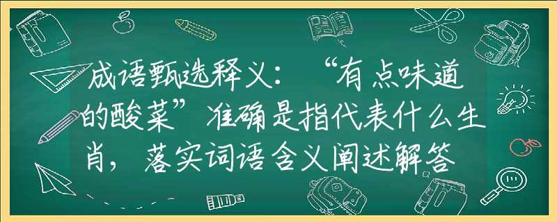 成語甄選釋義:“有點(diǎn)味道的酸菜”準(zhǔn)確是指代表什么生肖,落實(shí)詞語含義闡述解答 成語甄選釋義:“有點(diǎn)味道的酸菜”準(zhǔn)確是指代表什么生肖,落實(shí)詞語含義闡述解答