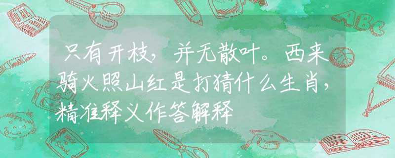 只有開(kāi)枝，并無(wú)散葉。西來(lái)騎火照山紅是打猜什么生肖，精準(zhǔn)釋義作答解釋
