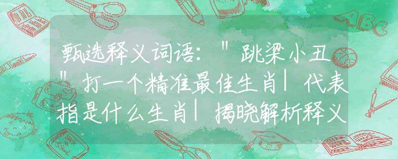 甄選釋義詞語(yǔ)：＂跳梁小丑＂打一個(gè)精準(zhǔn)最佳生肖|代表指是什么生肖|揭曉解析釋義闡述