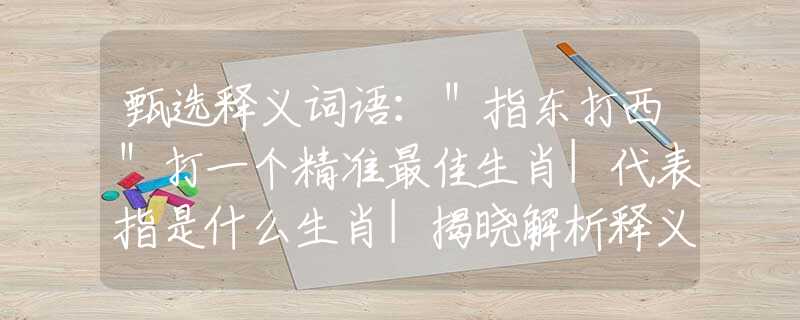 甄選釋義詞語(yǔ)：＂指東打西＂打一個(gè)精準(zhǔn)最佳生肖|代表指是什么生肖|揭曉解析釋義闡述