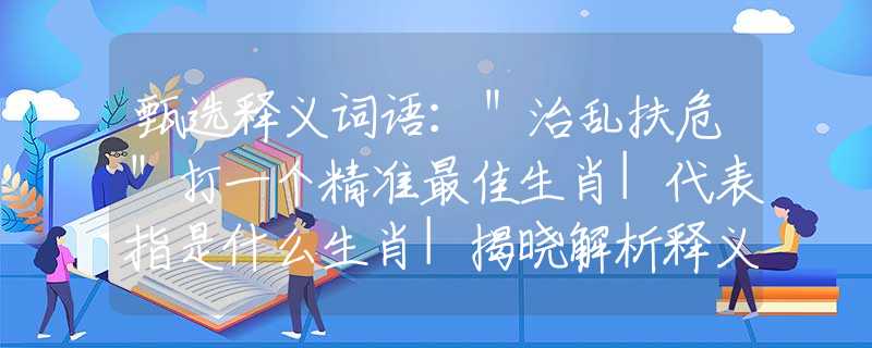 甄選釋義詞語：＂治亂扶危＂打一個(gè)精準(zhǔn)最佳生肖|代表指是什么生肖|揭曉解析釋義闡述