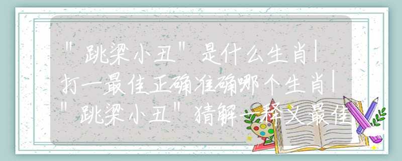 ＂跳梁小丑＂是什么生肖|打一最佳正確準(zhǔn)確哪個(gè)生肖|＂跳梁小丑＂猜解一釋義最佳答案分析解釋