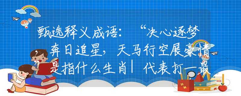甄選釋義成語：“決心逐夢，奔日追星，天馬行空展豪情”是指什么生肖|代表打一最佳準(zhǔn)確哪個生肖|猜解一詞語溯源釋義