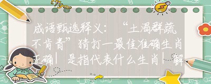 成語甄選釋義：“土渴群蔬不肯青”猜打一最佳準(zhǔn)確生肖正確|是指代表什么生肖|解一釋義謎底分析解釋