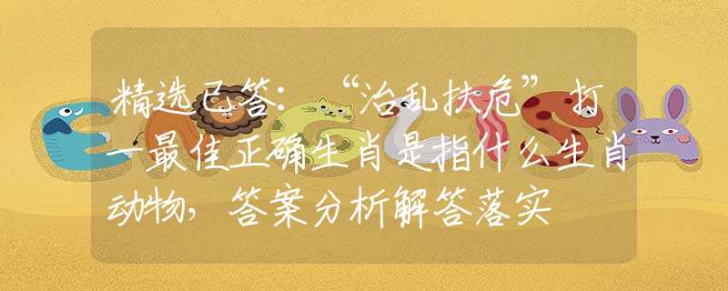 精選已答：“治亂扶?！贝蛞蛔罴颜_生肖是指什么生肖動(dòng)物，答案分析解答落實(shí)