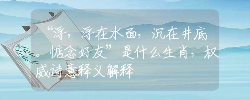 “浮，浮在水面，沉在井底。惦念好友”是什么生肖，權(quán)威詩意釋義解釋