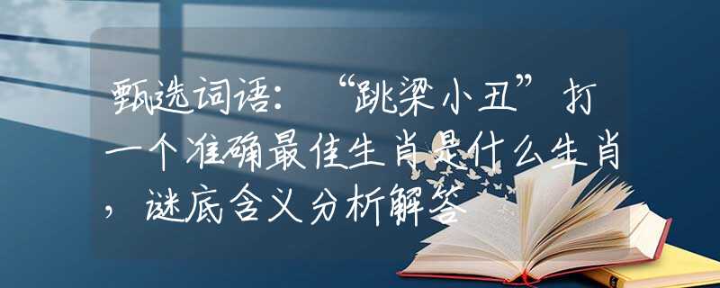 甄選詞語(yǔ)：“跳梁小丑”打一個(gè)準(zhǔn)確最佳生肖是什么生肖，謎底含義分析解答
