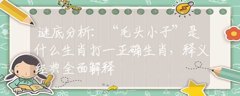 謎底分析：“毛頭小子”是什么生肖打一正確生肖，釋義經(jīng)典全面解釋