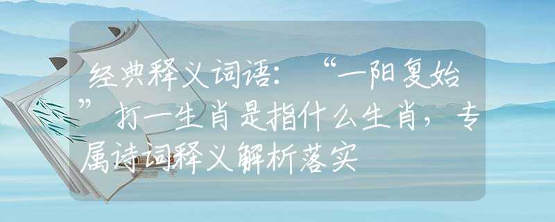 經(jīng)典釋義詞語(yǔ)：“一陽(yáng)復(fù)始”打一生肖是指什么生肖，專屬詩(shī)詞釋義解析落實(shí)