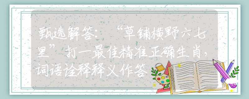 甄選解答：“草鋪橫野六七里”打一最佳精準(zhǔn)正確生肖，詞語(yǔ)詮釋釋義作答