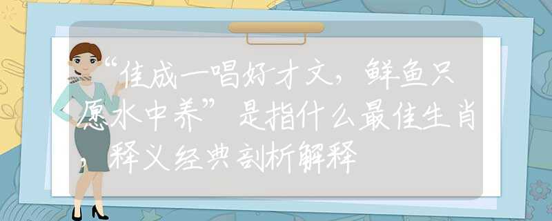 “佳成一唱好才文，鮮魚只愿水中養(yǎng)”是指什么最佳生肖，釋義經(jīng)典剖析解釋